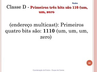 Redes

Classe D - Primeiros três bits são 110 (um,
                     um, zero


  (endereço multicast): Primeiros
quatro bits são: 1110 (um, um, um,
               zero)



                                                                64


              Coordenação de Ensino - Duque de Caxias
 
