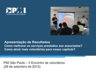 Título do Slide
Máximo de 2 linhas

Apresentação de Resultados
Como melhorar os serviços prestados aos associados?
Como atrair mais voluntários para nosso capítulo?

PMI São Paulo – II Encontro de voluntários
(28 de setembro de 2013)

 