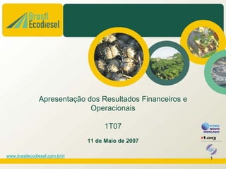 Apresentação dos Resultados Financeiros e
                              Operacionais

                                     1T07
                                11 de Maio de 2007

www.brasilecodiesel.com.br/ri
                                                            1
 