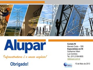 15 de Maio de 2013
Infraestrutura é o nosso negócio!
Obrigado!
Contato RI
Marcelo Costa – DRI
Especialistas em RI
Guilherme Villani
Luiz Coimbra
Tel.: (011) 2184-9600
ri@alupar.com.br
 