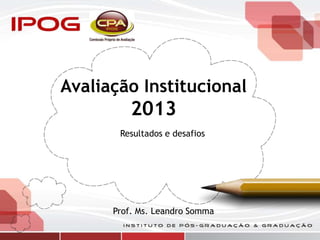 Avaliação Institucional
2013
Resultados e desafios
Prof. Ms. Leandro Somma
 