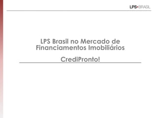 LPS Brasil no Mercado de
Financiamentos Imobiliários
CrediPronto!
 