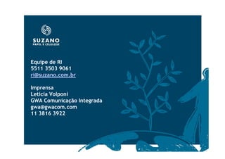Equipe de RI
5511 3503 9061
ri@suzano.com.br

Imprensa
Letícia Volponi
GWA Comunicação Integrada
gwa@gwacom.com
11 3816 3922
 