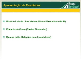 Apresentação de Resultados




  Ricardo Luis de Lima Vianna (Diretor Executivo e de RI)


  Eduardo de Come (Diretor Financeiro)


  Marcos Leite (Relações com Investidores)
 
