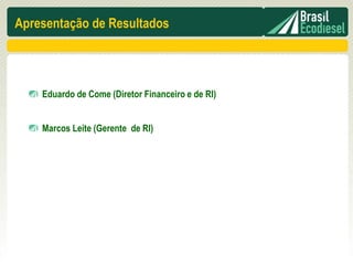Apresentação de Resultados




    Eduardo de Come (Diretor Financeiro e de RI)


    Marcos Leite (Gerente de RI)
 