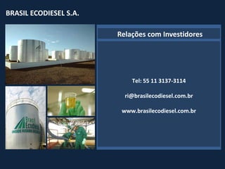 BRASIL ECODIESEL S.A.
BRASIL ECODIESEL S.A.

                            Relações com Investidores




                                    Tel: 55 11 3137-3114
                         NBome

                                  ri@brasilecodiesel.com.br

                                 www.brasilecodiesel.com.br
 