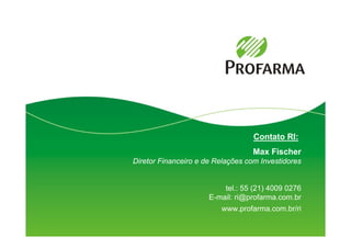 Contato RI:
                                   Max Fischer
Diretor Financeiro e de Relações com Investidores


                          tel.: 55 (21) 4009 0276
                      E-mail: ri@profarma.com.br
                         www.profarma.com.br/ri


                                                    17
 