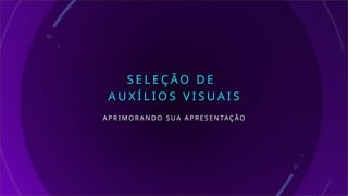 S E L E Ç Ã O D E
A U X Í L I O S V I S U A I S
A P R I M O R A N D O S U A A P R E S E N TAÇ ÃO
 