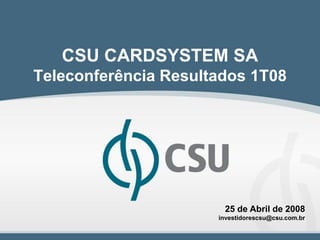 CSU CARDSYSTEM SA
Teleconferência Resultados 1T08




                       25 de Abril de 2008
                      investidorescsu@csu.com.br
 