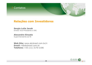 Contatos
Relações com Investidores
Sergio Lulia Jacob
Diretor Vice-Presidente e DRI
15
Alexandre Sinzato
Superintendente de RI
Web Site: www.abcbrasil.com.br/ri
Email: ri@abcbrasil.com.br
Telefone: +55 (11) 3170-2186
 