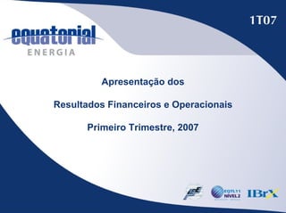 Apresentação dos

Resultados Financeiros e Operacionais

      Primeiro Trimestre, 2007
 