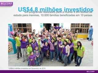 em programas realizados para a mulher e em bolsas de estudo para meninas, 10.000 famílias beneficiadas em 10 países US$4.8 milhões investidos *US$4.8 milhões investidos em Dezembro de 2010. Uma história de sucesso 