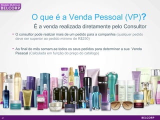 O que é a Venda Pessoal (VP) ? É a venda realizada diretamente pelo Consultor O consultor pode realizar mais de um pedido para a companhia  (qualquer pedido deve ser superior ao pedido mínimo de R$250) Ao final do mês somam-se todos os seus pedidos para determinar a sua  Venda Pessoal  (Calculada em função do preço do catálogo) Modelo Multinivel 