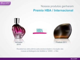 Nossos produtos ganharam Premio HBA / Internacional Recebemos este prêmio pela exclusividade e inovação das nossas embalagens de Idolâtré e 1200C - L’Bel.  Vencedor 2010 Finalista 2011 Uma história de sucesso 