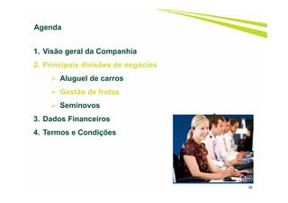 20
1. Visão geral da Companhia
2. Principais divisões de negócios
Aluguel de carros
Gestão de frotas
Seminovos
3. Dados Financeiros
4. Termos e Condições
Agenda
 