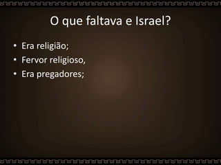 O que faltava e Israel?
• Era religião;
• Fervor religioso,
• Era pregadores;
 