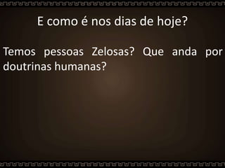 E como é nos dias de hoje?
Temos pessoas Zelosas? Que anda por
doutrinas humanas?
 