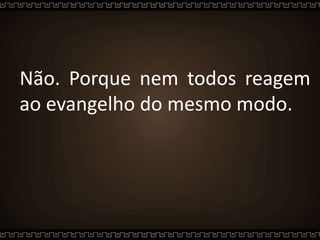 Não. Porque nem todos reagem
ao evangelho do mesmo modo.
 