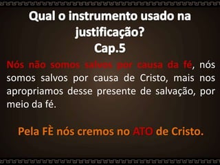 Nós não somos salvos por causa da fé, nós
somos salvos por causa de Cristo, mais nos
apropriamos desse presente de salvação, por
meio da fé.
Pela FÈ nós cremos no ATO de Cristo.
 