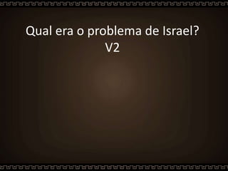 Qual era o problema de Israel?
V2
 