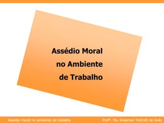 Profª. Ms. Rosemari Pedrotti de Avila
Assédio moral no ambiente de trabalho
Assédio Moral
no Ambiente
de Trabalho
 