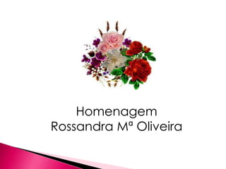 Homenagem
Rossandra Mª Oliveira
 