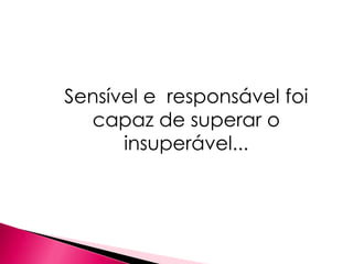Sensível e responsável foi
  capaz de superar o
      insuperável...
 