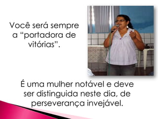 Você será sempre
 a “portadora de
     vitórias”.




  É uma mulher notável e deve
   ser distinguida neste dia, de
     perseverança invejável.
 