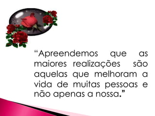 “Apreendemos que as
maiores realizações são
aquelas que melhoram a
vida de muitas pessoas e
não apenas a nossa.”
 