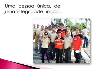 Uma pessoa única, de
.uma integridade ímpar.
 