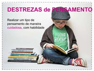 DESTREZAS de PENSAMENTO 
Realizar um tipo de 
pensamento de maneira 
cuidadosa, com habilidade 
 