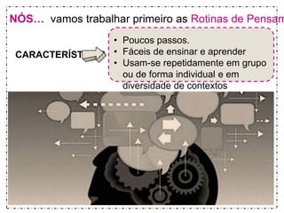 NÓS… vamos trabalhar primeiro as Rotinas de Pensamento 
CARACTERÍSTICAS 
• Poucos passos. 
• Fáceis de ensinar e aprender 
• Usam-se repetidamente em grupo 
ou de forma individual e em 
diversidade de contextos 
 