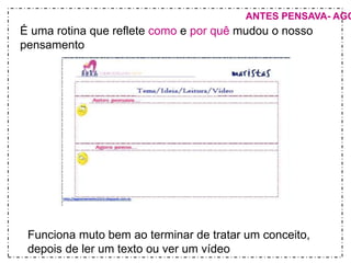 ANTES PENSAVA- AGORA É uma rotina que reflete como e por quê mudou o nosso 
pensamento 
Funciona muto bem ao terminar de tratar um conceito, 
depois de ler um texto ou ver um vídeo 
 
