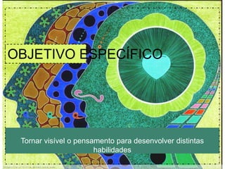 OBJETIVO ESPECÍFICO 
Tornar visível o pensamento para desenvolver distintas 
habilidades 
 