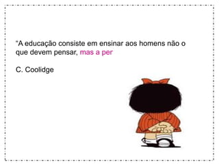 “A educação consiste em ensinar aos homens não o 
que devem pensar, mas a pensar“ 
C. Coolidge 
 