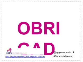 OBRI 
GAD 
@aggiornamento14 
http://aggiornamento1314.blogspot.com.es #Compostelaenred 
