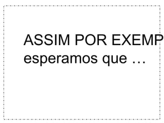 ASSIM POR EXEMPLO 
esperamos que … 
 