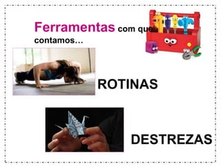 Ferramentas com que 
contamos… 
ROTINAS 
DESTREZAS 
 