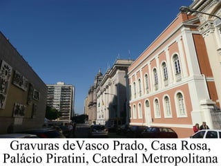 Gravuras deVasco Prado, Casa Rosa,
Palácio Piratini, Catedral Metropolitana
 