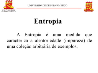 UNIVERSIDADE DE PERNAMBUCO




              Entropia
     A Entropia é uma medida que
caracteriza a aleatoriedade (impureza) de
uma coleção arbitrária de exemplos.
 