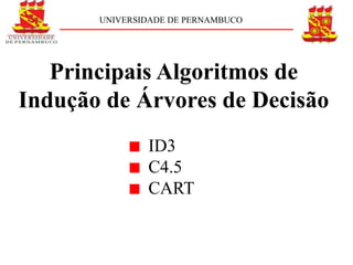 UNIVERSIDADE DE PERNAMBUCO




   Principais Algoritmos de
Indução de Árvores de Decisão
               ID3
               C4.5
               CART
 