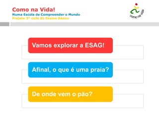 Como na Vida!
Numa Escola de Compreender o Mundo
Projeto 3º ciclo do Ensino Básico
Vamos explorar a ESAG!
Afinal, o que é uma praia?
De onde vem o pão?
 