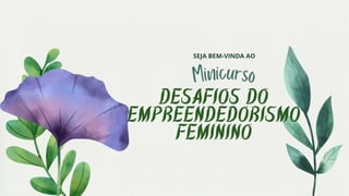Minicurso
Desafios do
empreendedorismo
feminino
SEJA BEM-VINDA AO
 