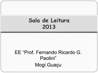 Sala de Leitura
          2013



EE “Prof. Fernando Ricardo G.
           Paolini”
         Mogi Guaçu
 