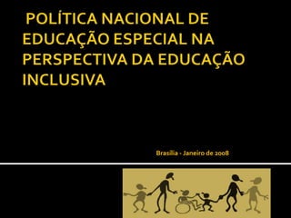  POLÍTICA NACIONAL DE EDUCAÇÃO ESPECIAL NA PERSPECTIVA DA EDUCAÇÃO INCLUSIVA Brasília - Janeiro de 2008 