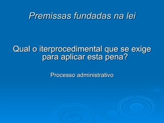 Premissas fundadas na lei Qual o iterprocedimental que se exige para aplicar esta pena? Processo administrativo 