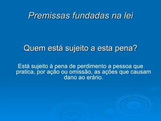 Premissas fundadas na lei Quem está sujeito a esta pena? Está sujeito à pena de perdimento a pessoa que pratica, por ação ou omissão, as ações que causam dano ao erário. 