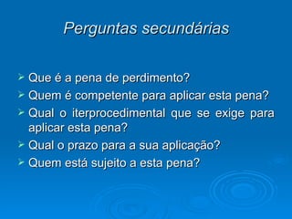 Perguntas secundárias Que é a pena de perdimento? Quem é competente para aplicar esta pena? Qual o iterprocedimental que se exige para aplicar esta pena? Qual o prazo para a sua aplicação? Quem está sujeito a esta pena? 