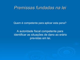 Premissas fundadas na lei Quem é competente para aplicar esta pena? A autoridade fiscal competente para identificar as situações de dano ao erário previstas em lei. 