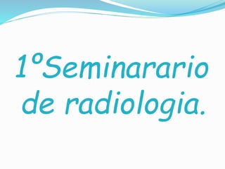 1ºSeminarario
de radiologia.
 